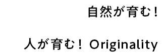 自然が育む！人が育む！　Originality
